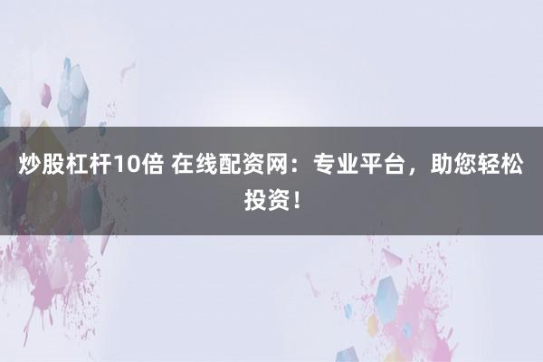 炒股杠杆10倍 在线配资网：专业平台，助您轻松投资！