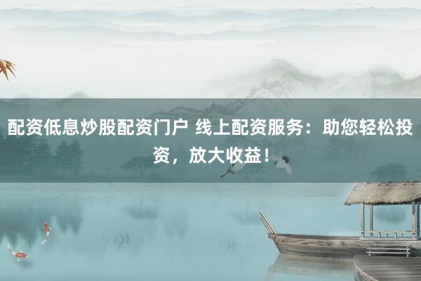 配资低息炒股配资门户 线上配资服务：助您轻松投资，放大收益！