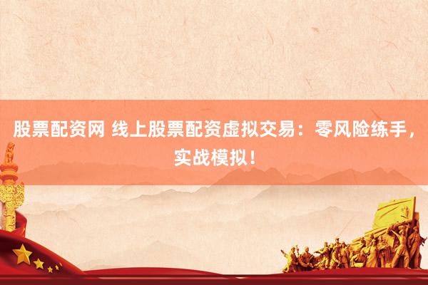 股票配资网 线上股票配资虚拟交易：零风险练手，实战模拟！