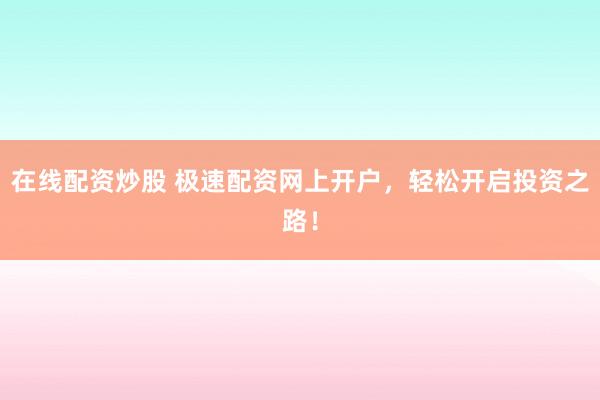 在线配资炒股 极速配资网上开户，轻松开启投资之路！