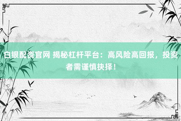 白银配资官网 揭秘杠杆平台：高风险高回报，投资者需谨慎抉择！