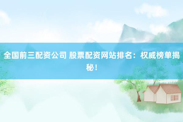 全国前三配资公司 股票配资网站排名：权威榜单揭秘！
