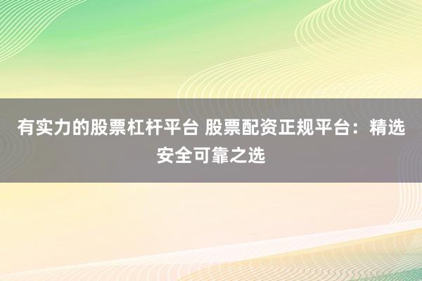 有实力的股票杠杆平台 股票配资正规平台：精选安全可靠之选
