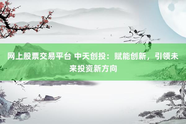 网上股票交易平台 中天创投：赋能创新，引领未来投资新方向