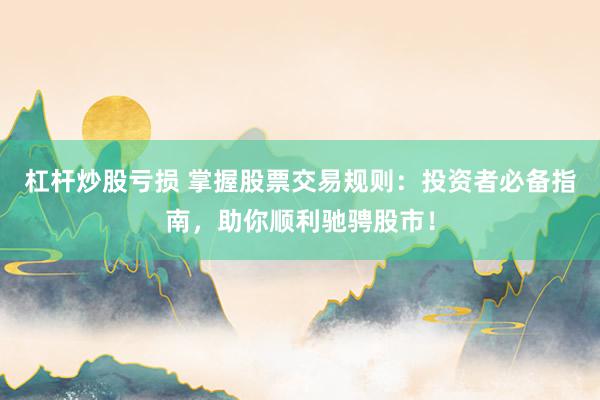 杠杆炒股亏损 掌握股票交易规则：投资者必备指南，助你顺利驰骋股市！