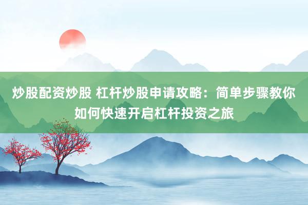 炒股配资炒股 杠杆炒股申请攻略：简单步骤教你如何快速开启杠杆投资之旅