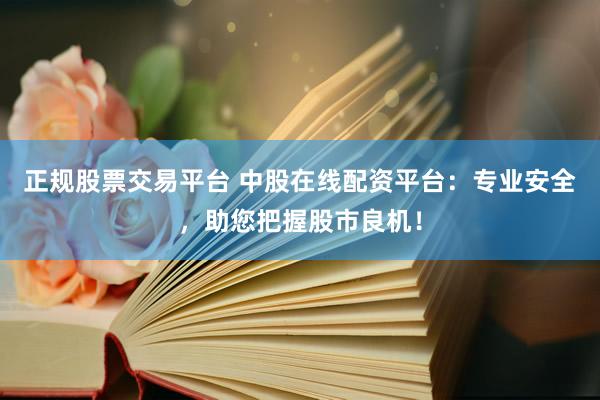正规股票交易平台 中股在线配资平台：专业安全，助您把握股市良机！