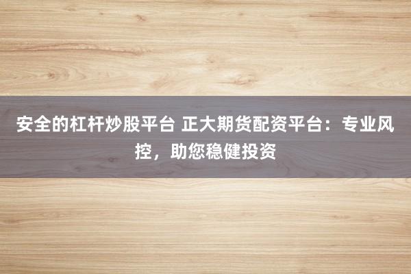 安全的杠杆炒股平台 正大期货配资平台：专业风控，助您稳健投资