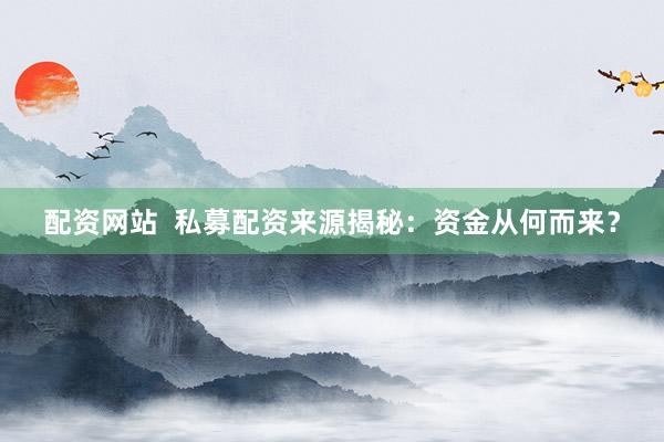 配资网站  私募配资来源揭秘：资金从何而来？
