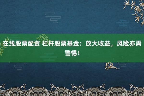 在线股票配资 杠杆股票基金：放大收益，风险亦需警惕！