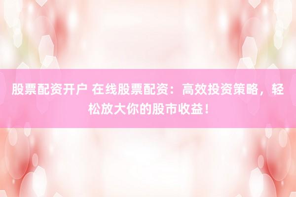 股票配资开户 在线股票配资：高效投资策略，轻松放大你的股市收益！
