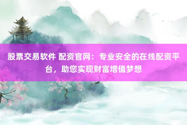 股票交易软件 配资官网：专业安全的在线配资平台，助您实现财富增值梦想