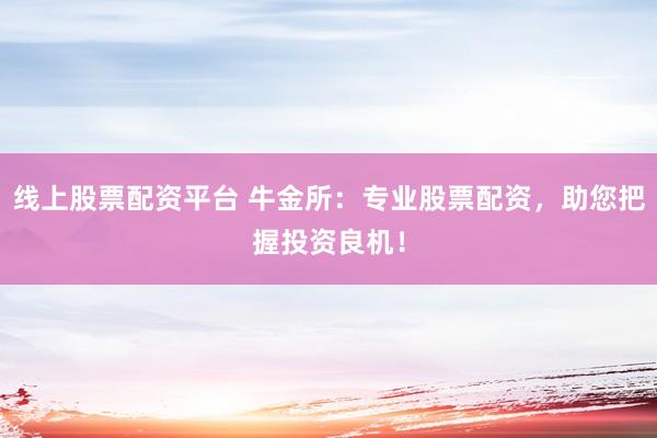 线上股票配资平台 牛金所：专业股票配资，助您把握投资良机！