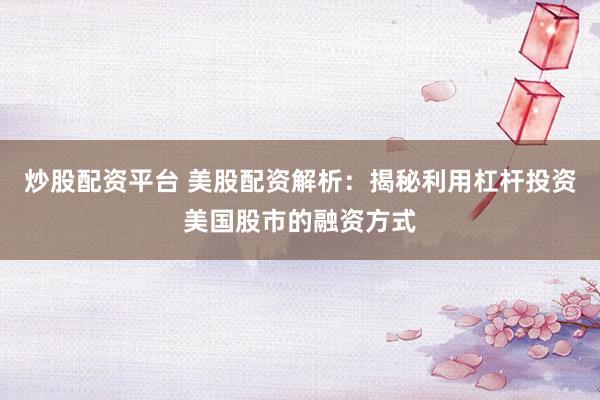 炒股配资平台 美股配资解析：揭秘利用杠杆投资美国股市的融资方式