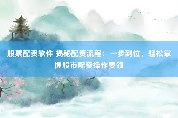 股票配资软件 揭秘配资流程：一步到位，轻松掌握股市配资操作要领