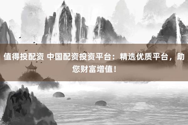 值得投配资 中国配资投资平台：精选优质平台，助您财富增值！