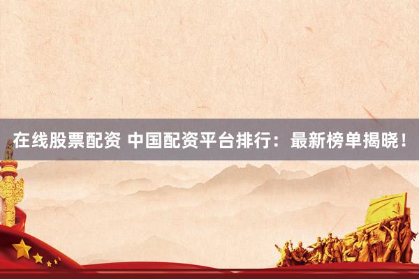 在线股票配资 中国配资平台排行：最新榜单揭晓！
