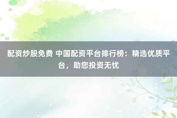 配资炒股免费 中国配资平台排行榜：精选优质平台，助您投资无忧