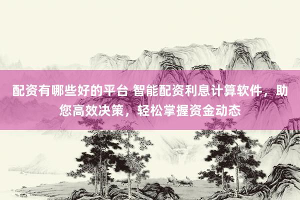 配资有哪些好的平台 智能配资利息计算软件，助您高效决策，轻松掌握资金动态