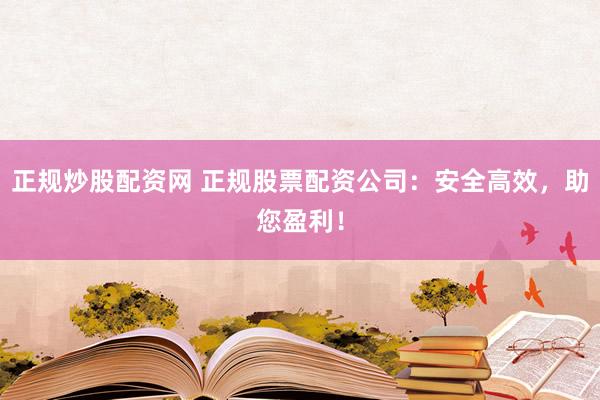 正规炒股配资网 正规股票配资公司：安全高效，助您盈利！