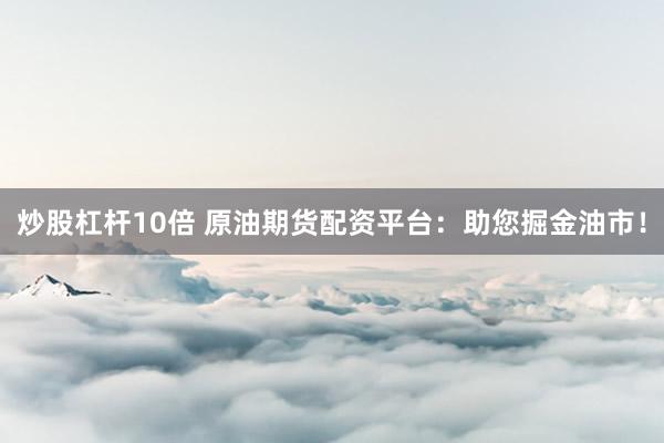 炒股杠杆10倍 原油期货配资平台：助您掘金油市！