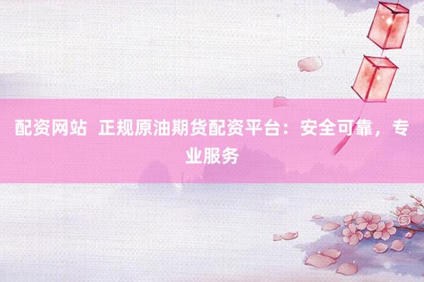 配资网站  正规原油期货配资平台：安全可靠，专业服务