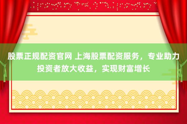 股票正规配资官网 上海股票配资服务，专业助力投资者放大收益，实现财富增长