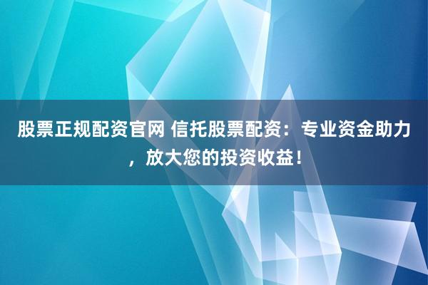 股票正规配资官网 信托股票配资：专业资金助力，放大您的投资收益！