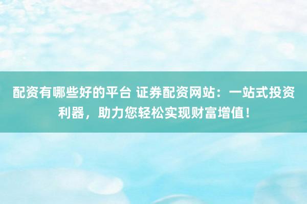 配资有哪些好的平台 证券配资网站：一站式投资利器，助力您轻松实现财富增值！