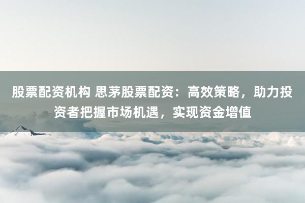 股票配资机构 思茅股票配资：高效策略，助力投资者把握市场机遇，实现资金增值