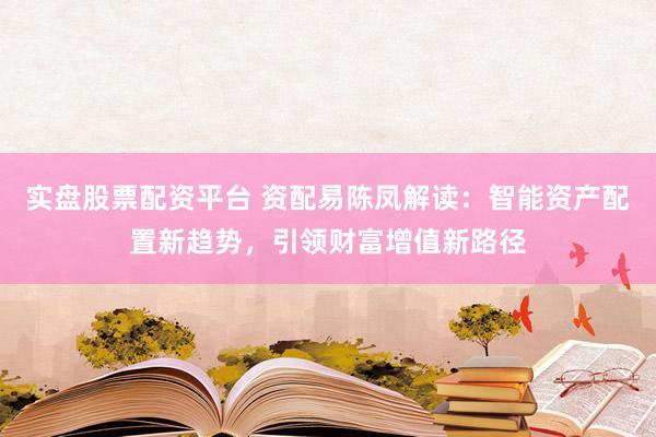 实盘股票配资平台 资配易陈凤解读：智能资产配置新趋势，引领财富增值新路径