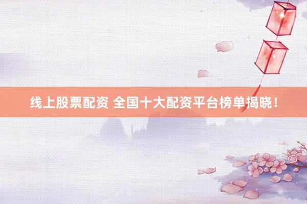 线上股票配资 全国十大配资平台榜单揭晓！
