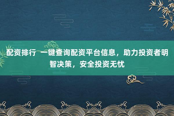 配资排行  一键查询配资平台信息，助力投资者明智决策，安全投资无忧