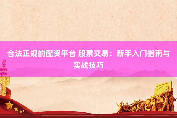 合法正规的配资平台 股票交易：新手入门指南与实战技巧