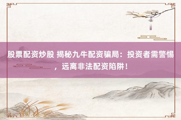 股票配资炒股 揭秘九牛配资骗局：投资者需警惕，远离非法配资陷阱！
