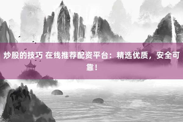炒股的技巧 在线推荐配资平台：精选优质，安全可靠！