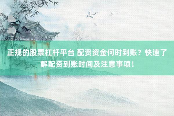 正规的股票杠杆平台 配资资金何时到账？快速了解配资到账时间及注意事项！