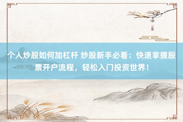 个人炒股如何加杠杆 炒股新手必看：快速掌握股票开户流程，轻松入门投资世界！