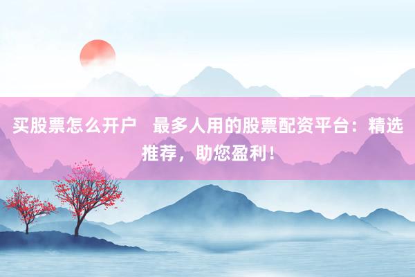 买股票怎么开户   最多人用的股票配资平台：精选推荐，助您盈利！