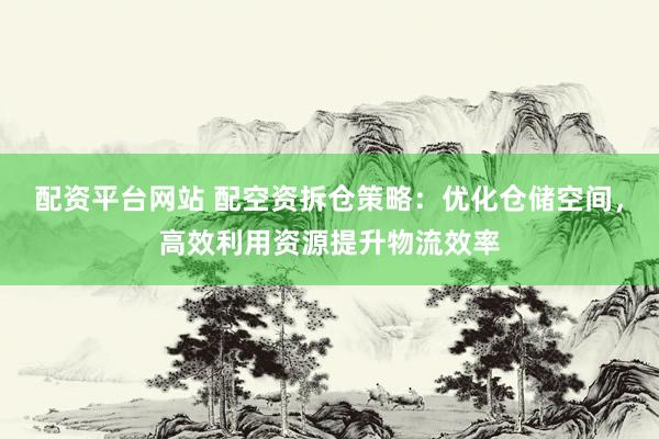 配资平台网站 配空资拆仓策略：优化仓储空间，高效利用资源提升物流效率