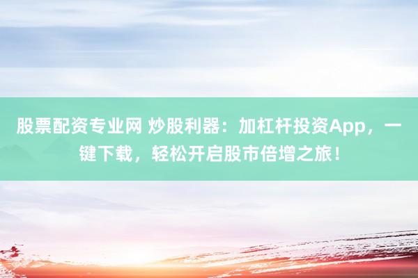 股票配资专业网 炒股利器：加杠杆投资App，一键下载，轻松开启股市倍增之旅！