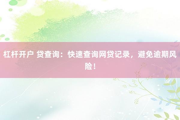 杠杆开户 贷查询：快速查询网贷记录，避免逾期风险！