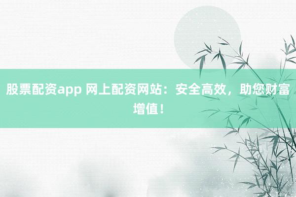 股票配资app 网上配资网站：安全高效，助您财富增值！