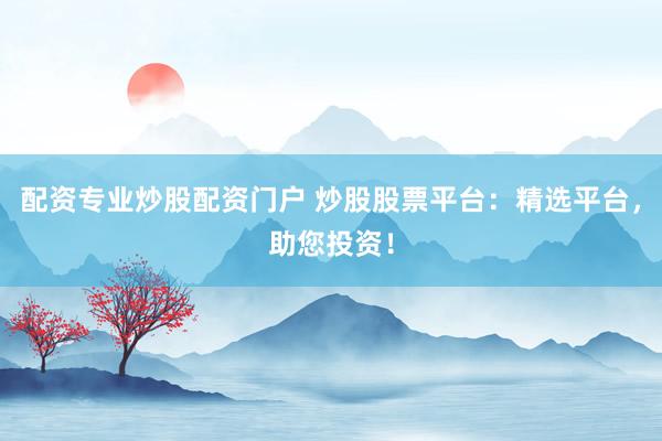 配资专业炒股配资门户 炒股股票平台：精选平台，助您投资！
