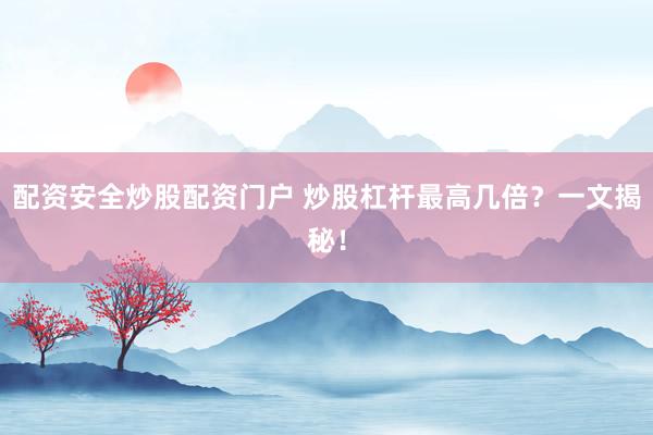 配资安全炒股配资门户 炒股杠杆最高几倍？一文揭秘！