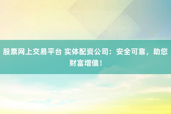 股票网上交易平台 实体配资公司：安全可靠，助您财富增值！