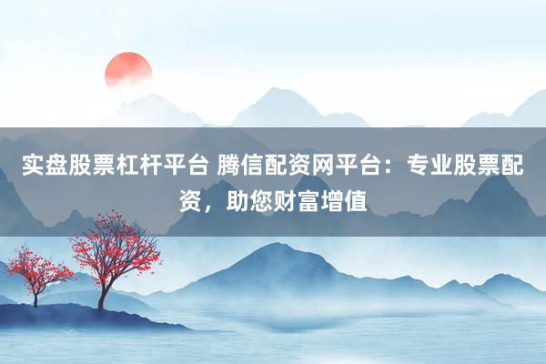 实盘股票杠杆平台 腾信配资网平台：专业股票配资，助您财富增值
