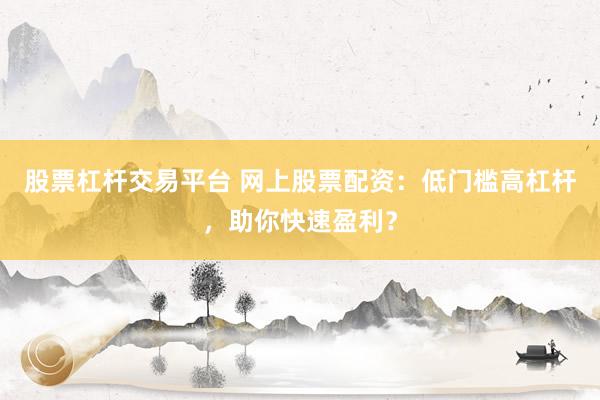 股票杠杆交易平台 网上股票配资：低门槛高杠杆，助你快速盈利？