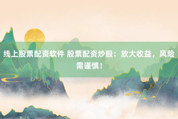 线上股票配资软件 股票配资炒股：放大收益，风险需谨慎！