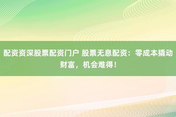 配资资深股票配资门户 股票无息配资：零成本撬动财富，机会难得！